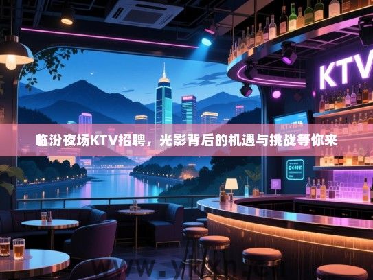 临汾夜场KTV招聘,光影背后的机遇与挑战等你来 临汾夜场KTV招聘,光影背后的机遇与挑战等你来
